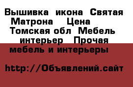 Вышивка, икона “Святая Матрона“ › Цена ­ 800 - Томская обл. Мебель, интерьер » Прочая мебель и интерьеры   